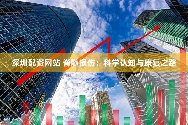 深圳配资网站 脊髓损伤：科学认知与康复之路