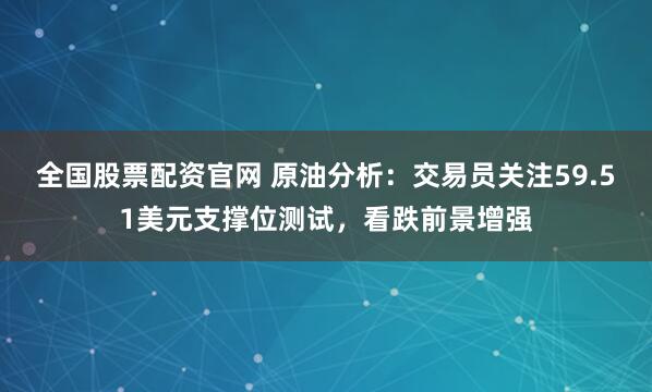 全国股票配资官网 原油分析：交易员关注59.51美元支撑位测试，看跌前景增强