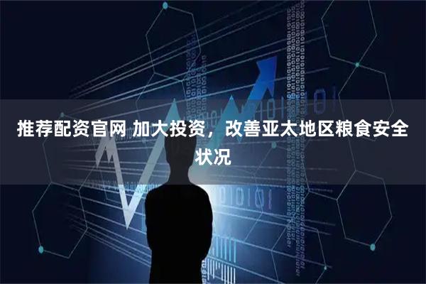 推荐配资官网 加大投资，改善亚太地区粮食安全状况