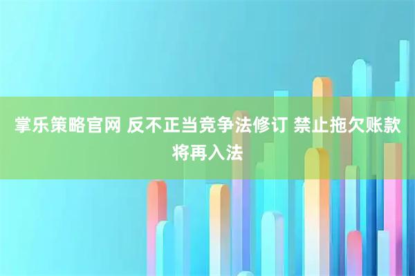 掌乐策略官网 反不正当竞争法修订 禁止拖欠账款将再入法