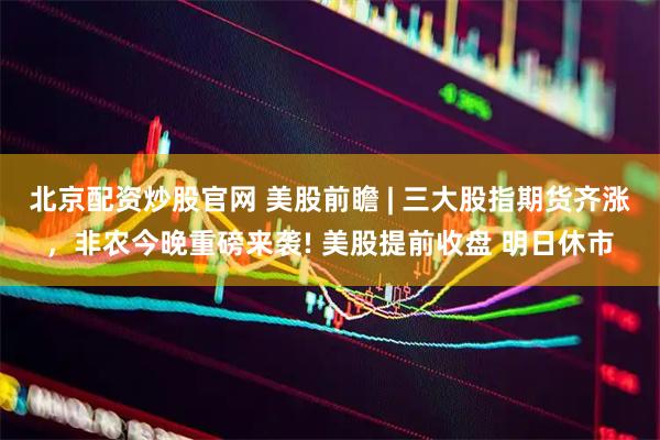 北京配资炒股官网 美股前瞻 | 三大股指期货齐涨，非农今晚重磅来袭! 美股提前收盘 明日休市