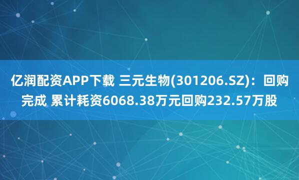 亿润配资APP下载 三元生物(301206.SZ)：回购完成 累计耗资6068.38万元回购232.57万股