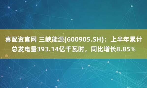 喜配资官网 三峡能源(600905.SH)：上半年累计总发电量393.14亿千瓦时，同比增长8.85%
