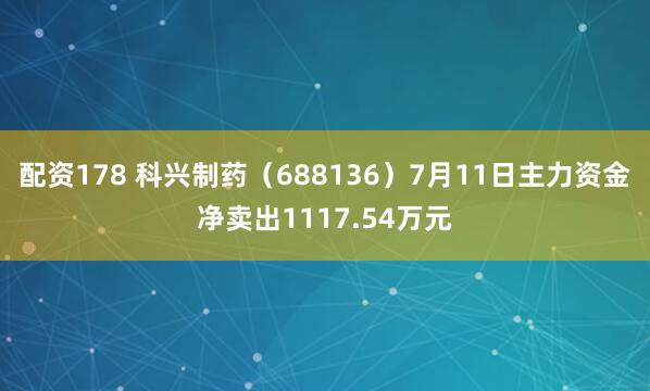 配资178 科兴制药（688136）7月11日主力资金净卖出1117.54万元