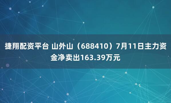 捷翔配资平台 山外山（688410）7月11日主力资金净卖出163.39万元