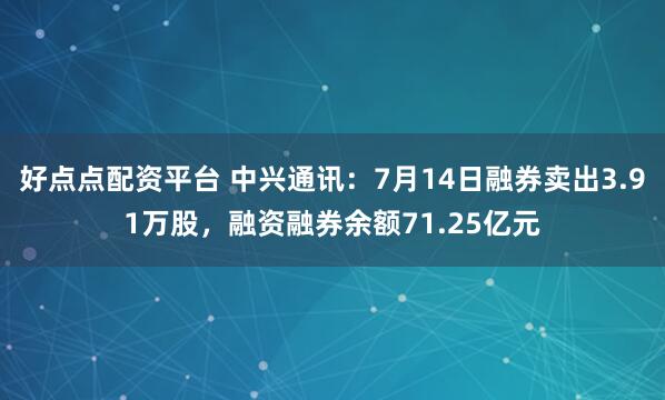 好点点配资平台 中兴通讯：7月14日融券卖出3.91万股，融资融券余额71.25亿元