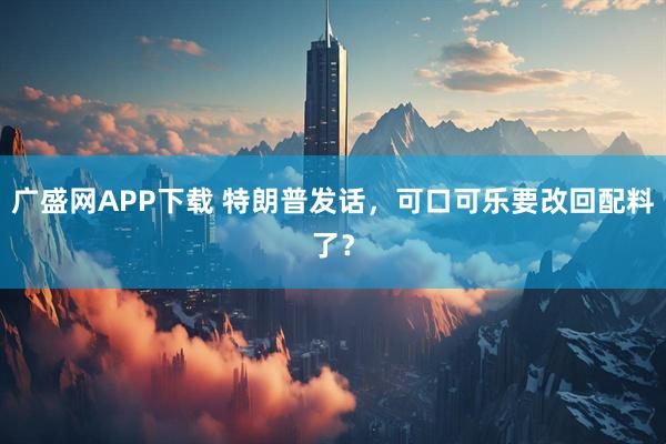 广盛网APP下载 特朗普发话，可口可乐要改回配料了？