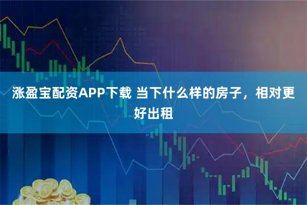 涨盈宝配资APP下载 当下什么样的房子，相对更好出租