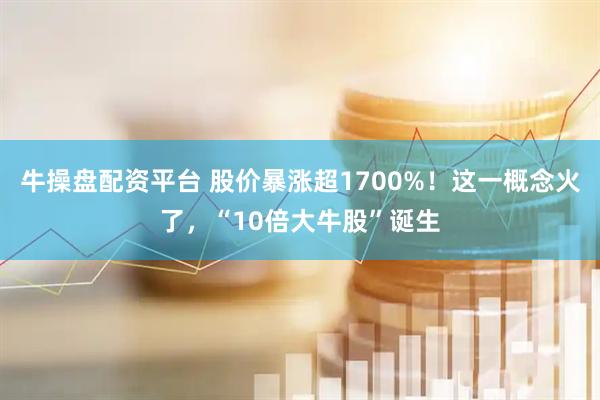 牛操盘配资平台 股价暴涨超1700%！这一概念火了，“10倍大牛股”诞生