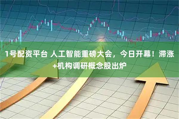 1号配资平台 人工智能重磅大会，今日开幕！滞涨+机构调研概念股出炉