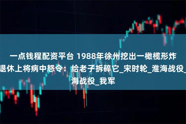 一点钱程配资平台 1988年徐州挖出一橄榄形炸弹，退休上将病中怒令：给老子拆碎它_宋时轮_淮海战役_我军