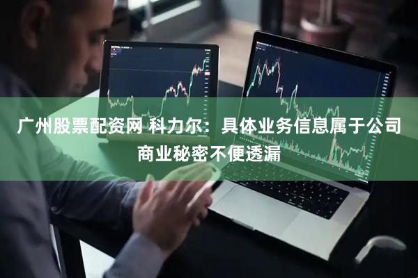广州股票配资网 科力尔：具体业务信息属于公司商业秘密不便透漏