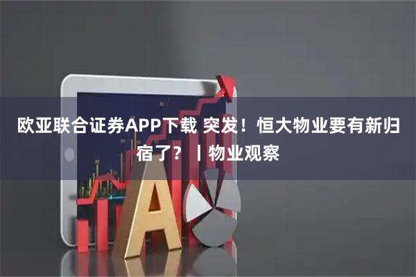 欧亚联合证券APP下载 突发！恒大物业要有新归宿了？丨物业观察