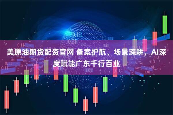 美原油期货配资官网 备案护航、场景深耕，AI深度赋能广东千行百业