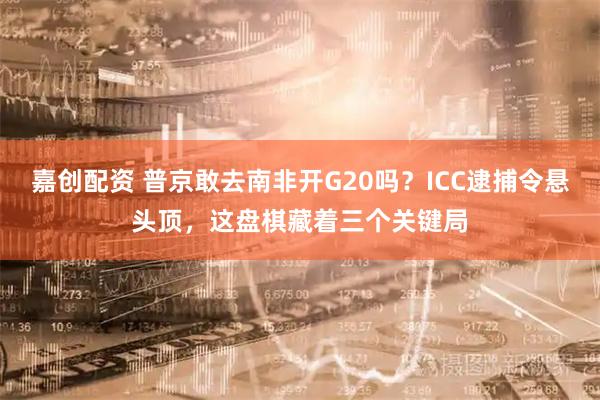 嘉创配资 普京敢去南非开G20吗？ICC逮捕令悬头顶，这盘棋藏着三个关键局