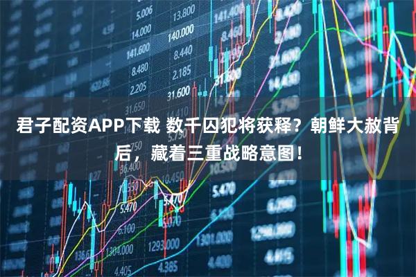 君子配资APP下载 数千囚犯将获释？朝鲜大赦背后，藏着三重战略意图！