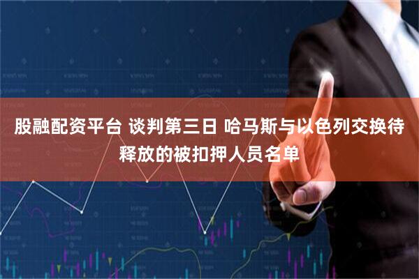 股融配资平台 谈判第三日 哈马斯与以色列交换待释放的被扣押人员名单