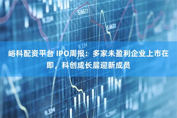峪科配资平台 IPO周报：多家未盈利企业上市在即，科创成长层迎新成员