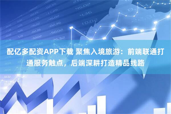 配亿多配资APP下载 聚焦入境旅游：前端联通打通服务触点，后端深耕打造精品线路