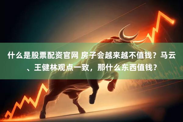 什么是股票配资官网 房子会越来越不值钱？马云、王健林观点一致，那什么东西值钱？