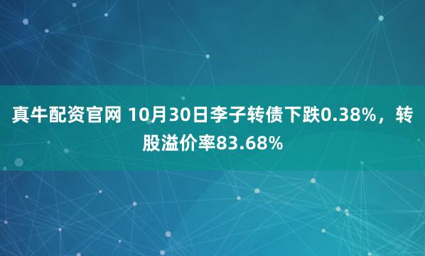 真牛配资官网 10月30日李子转债下跌0.38%，转股溢价率83.68%