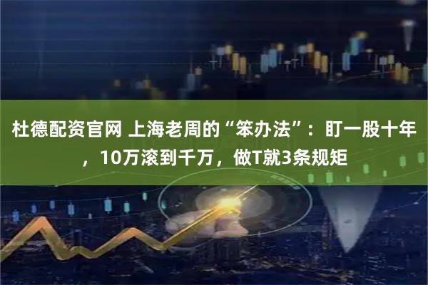 杜德配资官网 上海老周的“笨办法”：盯一股十年，10万滚到千万，做T就3条规矩