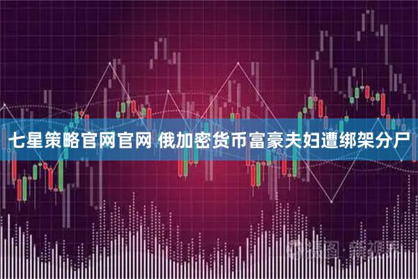 七星策略官网官网 俄加密货币富豪夫妇遭绑架分尸