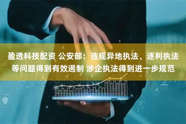盈透科技配资 公安部：违规异地执法、逐利执法等问题得到有效遏制 涉企执法得到进一步规范