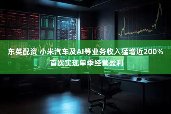 东英配资 小米汽车及AI等业务收入猛增近200% 首次实现单季经营盈利