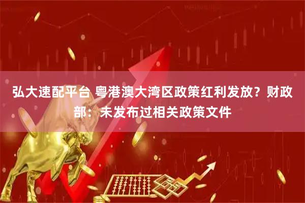 弘大速配平台 粤港澳大湾区政策红利发放？财政部：未发布过相关政策文件