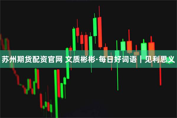 苏州期货配资官网 文质彬彬·每日好词语｜见利思义