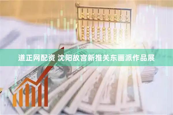 道正网配资 沈阳故宫新推关东画派作品展