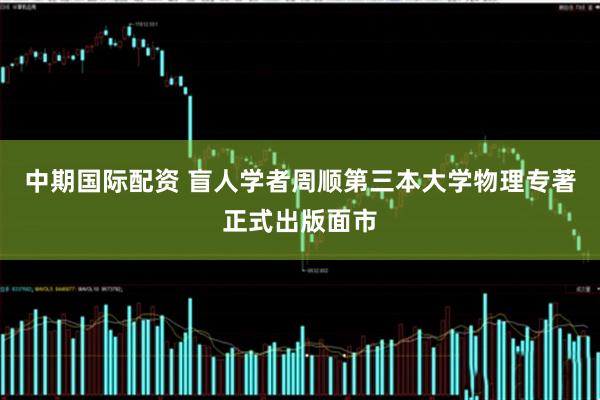 中期国际配资 盲人学者周顺第三本大学物理专著正式出版面市