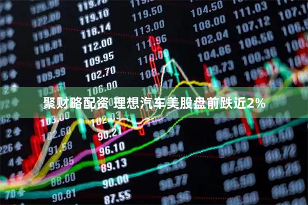 聚财略配资 理想汽车美股盘前跌近2%