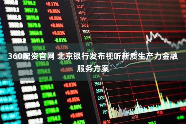 360配资官网 北京银行发布视听新质生产力金融服务方案