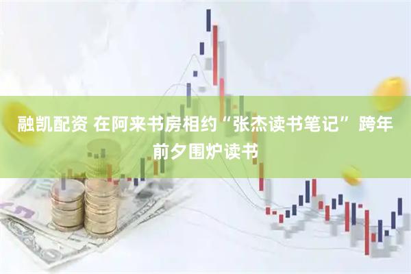 融凯配资 在阿来书房相约“张杰读书笔记” 跨年前夕围炉读书
