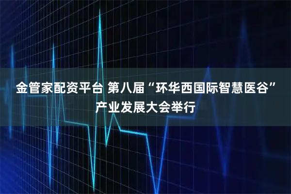 金管家配资平台 第八届“环华西国际智慧医谷”产业发展大会举行