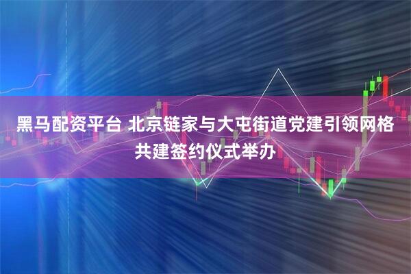 黑马配资平台 北京链家与大屯街道党建引领网格共建签约仪式举办