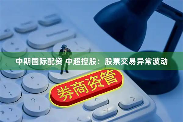 中期国际配资 中超控股：股票交易异常波动