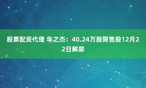 股票配资代理 华之杰：40.24万股限售股12月22日解禁