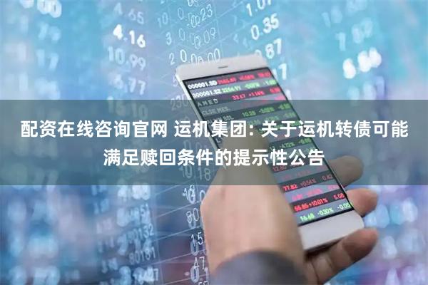 配资在线咨询官网 运机集团: 关于运机转债可能满足赎回条件的提示性公告