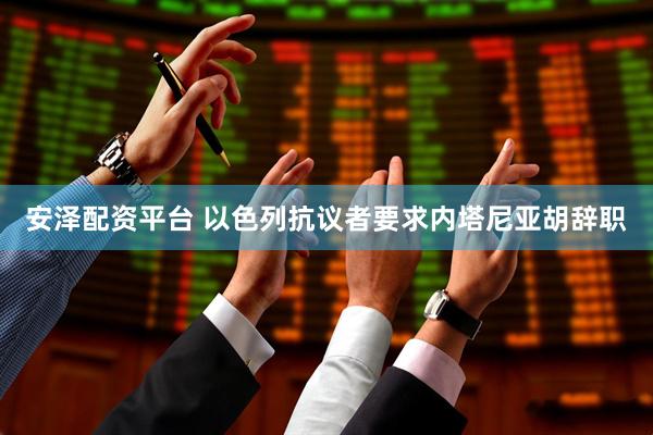 安泽配资平台 以色列抗议者要求内塔尼亚胡辞职
