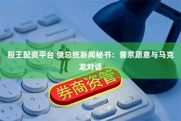 股王配资平台 俄总统新闻秘书：普京愿意与马克龙对话
