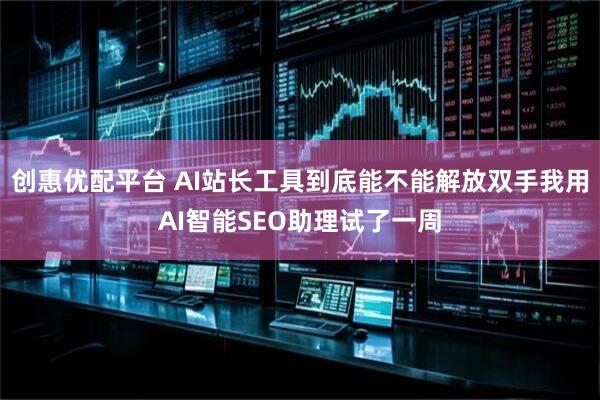 创惠优配平台 AI站长工具到底能不能解放双手我用AI智能SEO助理试了一周