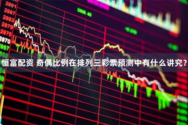 恒富配资 奇偶比例在排列三彩票预测中有什么讲究？