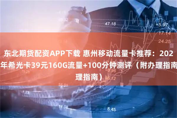 东北期货配资APP下载 惠州移动流量卡推荐：2026年希光卡39元160G流量+100分钟测评（附办理指南）