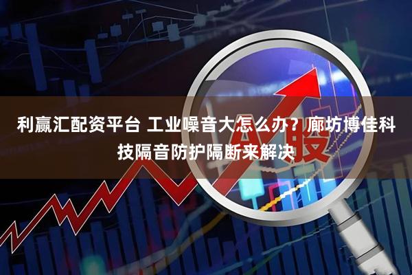 利赢汇配资平台 工业噪音大怎么办？廊坊博佳科技隔音防护隔断来解决