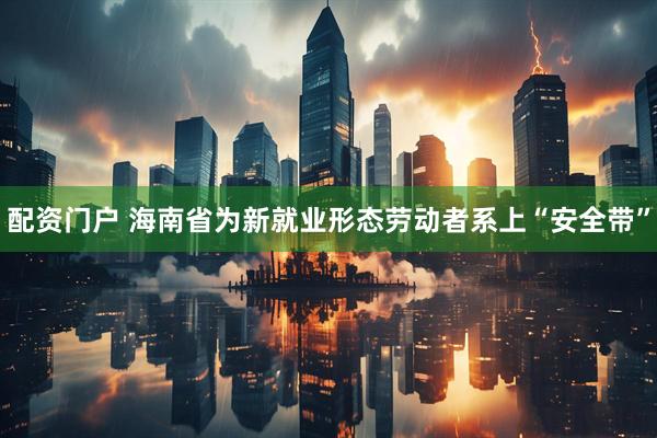 配资门户 海南省为新就业形态劳动者系上“安全带”