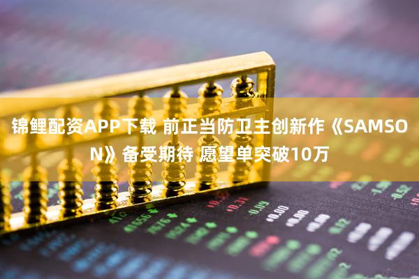 锦鲤配资APP下载 前正当防卫主创新作《SAMSON》备受期待 愿望单突破10万