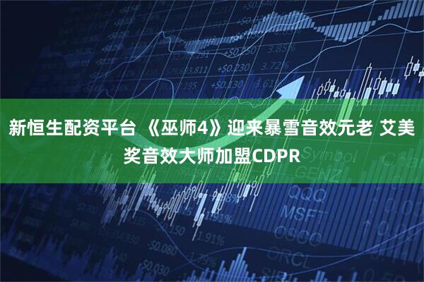 新恒生配资平台 《巫师4》迎来暴雪音效元老 艾美奖音效大师加盟CDPR